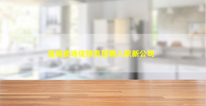宣城夜场促销员招聘入职新公司